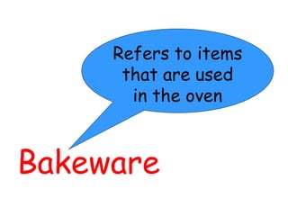 Bakeware
Refers to items
that are used
in the oven
 