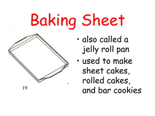 Baking Sheet
• also called a
jelly roll pan
• used to make
sheet cakes,
rolled cakes,
and bar cookies
19
 