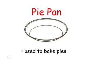 Pie Pan
• used to bake pies
10
 
