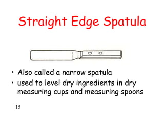 Straight Edge Spatula
• Also called a narrow spatula
• used to level dry ingredients in dry
measuring cups and measuring spoons
15
 