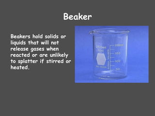 Beaker
Beakers hold solids or
liquids that will not
release gases when
reacted or are unlikely
to splatter if stirred or
heated.
 
