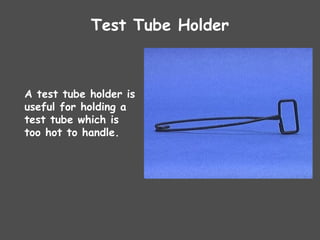Test Tube Holder
A test tube holder is
useful for holding a
test tube which is
too hot to handle.
 