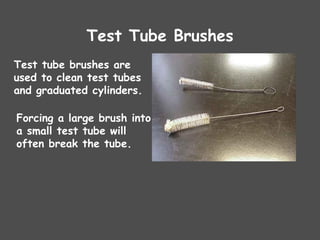 Test Tube Brushes
Test tube brushes are
used to clean test tubes
and graduated cylinders.
Forcing a large brush into
a small test tube will
often break the tube.
 