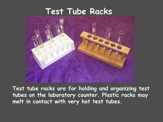 Test Tube Racks
Test tube racks are for holding and organizing test
tubes on the laboratory counter. Plastic racks may
melt in contact with very hot test tubes.
 