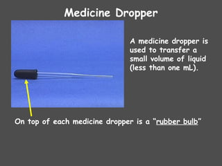 Medicine Dropper
A medicine dropper is
used to transfer a
small volume of liquid
(less than one mL).
On top of each medicine dropper is a “rubber bulb”
 