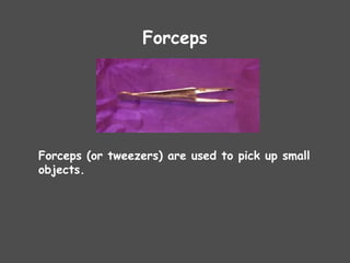 Forceps
Forceps (or tweezers) are used to pick up small
objects.
 