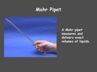 Mohr Pipet
A Mohr pipet
measures and
delivers exact
volumes of liquids.
 