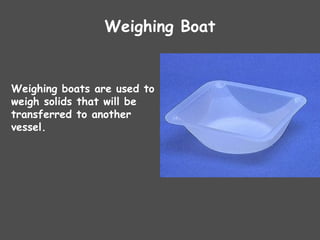 Weighing Boat
Weighing boats are used to
weigh solids that will be
transferred to another
vessel.
 