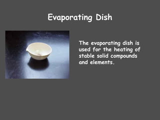 Evaporating Dish
The evaporating dish is
used for the heating of
stable solid compounds
and elements.
 