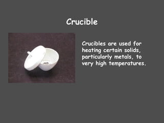 Crucible
Crucibles are used for
heating certain solids,
particularly metals, to
very high temperatures.
 