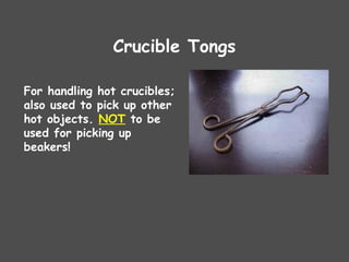 Crucible Tongs
For handling hot crucibles;
also used to pick up other
hot objects. NOT to be
used for picking up
beakers!
 