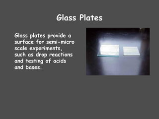 Glass Plates
Glass plates provide a
surface for semi-micro
scale experiments,
such as drop reactions
and testing of acids
and bases.
 