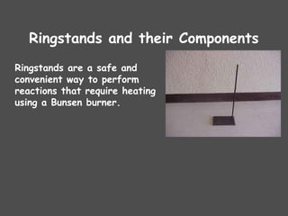 Ringstands and their Components
Ringstands are a safe and
convenient way to perform
reactions that require heating
using a Bunsen burner.
 