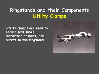 Ringstands and their Components
Utility Clamps
Utility clamps are used to
secure test tubes,
distillation columns, and
burets to the ringstand.
 