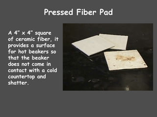 Pressed Fiber Pad
A 4” x 4” square
of ceramic fiber, it
provides a surface
for hot beakers so
that the beaker
does not come in
contact with a cold
countertop and
shatter.
 