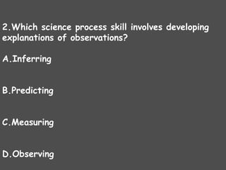 2.Which science process skill involves developing
explanations of observations?
A.Inferring
B.Predicting
C.Measuring
D.Observing
 