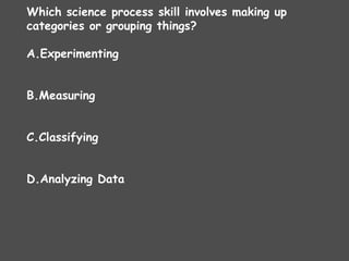 Which science process skill involves making up
categories or grouping things?
A.Experimenting
B.Measuring
C.Classifying
D.Analyzing Data
 