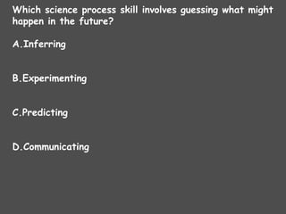 Which science process skill involves guessing what might
happen in the future?
A.Inferring
B.Experimenting
C.Predicting
D.Communicating
 