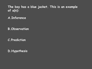 The boy has a blue jacket. This is an example
of a(n):
A.Inference
B.Observation
C.Prediction
D.Hypothesis
 