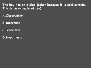 The boy has on a blue jacket because it is cold outside.
This is an example of a(n):
A.Observation
B.Inference
C.Prediction
D.Hypothesis
 
