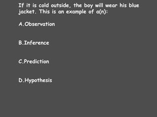 If it is cold outside, the boy will wear his blue
jacket. This is an example of a(n):
A.Observation
B.Inference
C.Prediction
D.Hypothesis
 