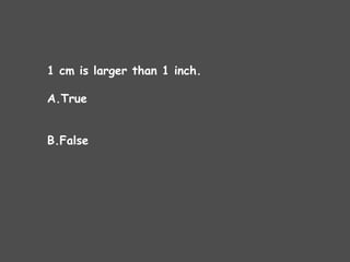 1 cm is larger than 1 inch.
A.True
B.False
 