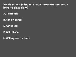 Which of the following is NOT something you should
bring to class daily?
A.Textbook
B.Pen or pencil
C.Notebook
D.Cell phone
E.Willingness to learn
 