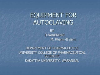 EQUIPMENT FOR
AUTOCLAVING
BY
D.NARENDAR
M. Pharm-II sem
DEPARTMENT OF PHARMACEUTICS
UNIVERSITY COLLEGE OF PHARMACEUTICAL
SCIENCES
KAKATIYA UNIVERSITY, WARANGAL
 
