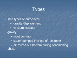 Types
 Two types of autoclaves
• gravity displacement
• vacuum assisted
gravity :
• most common
• steam pumped into top of chamber
• air forced out bottom during conditioning
phase
 