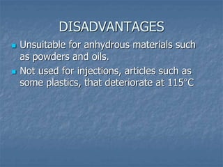 DISADVANTAGES
 Unsuitable for anhydrous materials such
as powders and oils.
 Not used for injections, articles such as
some plastics, that deteriorate at 115°C
 
