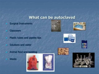 What can be autoclaved
 Surgical Instruments
 Glassware
 Plastic tubes and pipette tips
 Solutions and water
 Animal food and bedding
 Waste
 