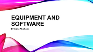 EQUIPMENT AND
SOFTWARE
By Alana Abrahams
 