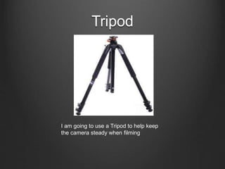 Tripod
I am going to use a Tripod to help keep
the camera steady when filming
 