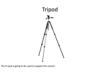 Tripod
The tri pod is going to be used to support the camers