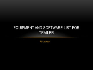 Abi Jackson
EQUIPMENT AND SOFTWARE LIST FOR
TRAILER
 