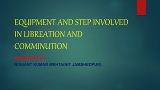EQUIPMENT AND STEP INVOLVED
IN LIBREATION AND
COMMINUTION
PRESENTED BY:
NISHANT KUMAR MEHTA(NIT JAMSHEDPUR)
 