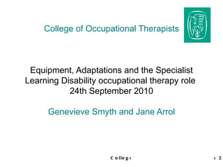 College of Occupational Therapists Equipment, Adaptations and the Specialist Learning Disability occupational therapy role  24th September 2010 Genevieve Smyth and Jane Arrol 