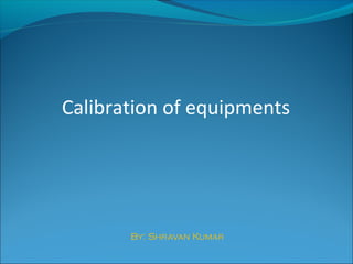 Calibration of equipments
By: Shravan Kumar
 