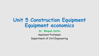 Unit 5 Construction Equipment
Equipment economics
Dr. Bhupali Dutta
Assistant Professor
Department of Civil Engineering
 