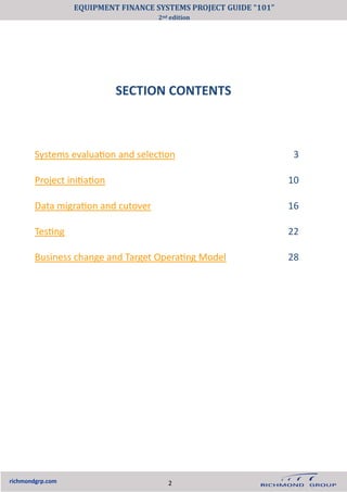 richmondgrp.com
SECTION CONTENTS
Systems evaluation and selection 3
Project initiation 10
Data migration and cutover 16
Testing 22
Business change and Target Operating Model 28
EQUIPMENT FINANCE SYSTEMS PROJECT GUIDE “101”
2nd edition
2
 