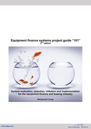 System evaluation, selection, initiation and implementation
for the equipment finance and leasing industry
Richmond Group
richmondgrp.com
Equipment finance systems project guide “101”
2nd
edition
 
