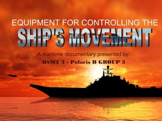 EQUIPMENT FOR CONTROLLING THE
A maritime documentary presented by:
BSMT 3 - Polaris B GROUP 3
 