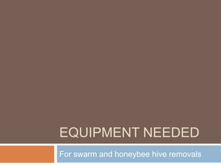 EQUIPMENT NEEDED
For swarm and honeybee hive removals
 