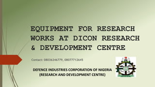 EQUIPMENT FOR RESEARCH
WORKS AT DICON RESEARCH
& DEVELOPMENT CENTRE
Contact: 08036246779, 08077712645
DEFENCE INDUSTRIES CORPORATION OF NIGERIA
(RESEARCH AND DEVELOPMENT CENTRE)
 