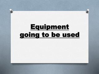 Equipment
going to be used
 