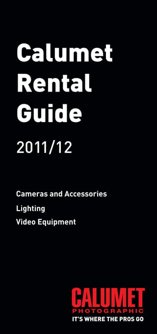 Rental Guide 2011/12 29/03/2011 11:50 Page 1




      Calumet
      Rental
      Guide
      2011/12

      Cameras and Accessories
      Lighting
      Video Equipment
 