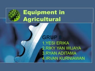 Equipment in 
Agricultural 
GRUP 8 : 
1.YESI ERIKA 
2.RIKY YAN WIJAYA 
3.RYAN ADITAMA 
4.IRVAN KURNIAWAN 
 