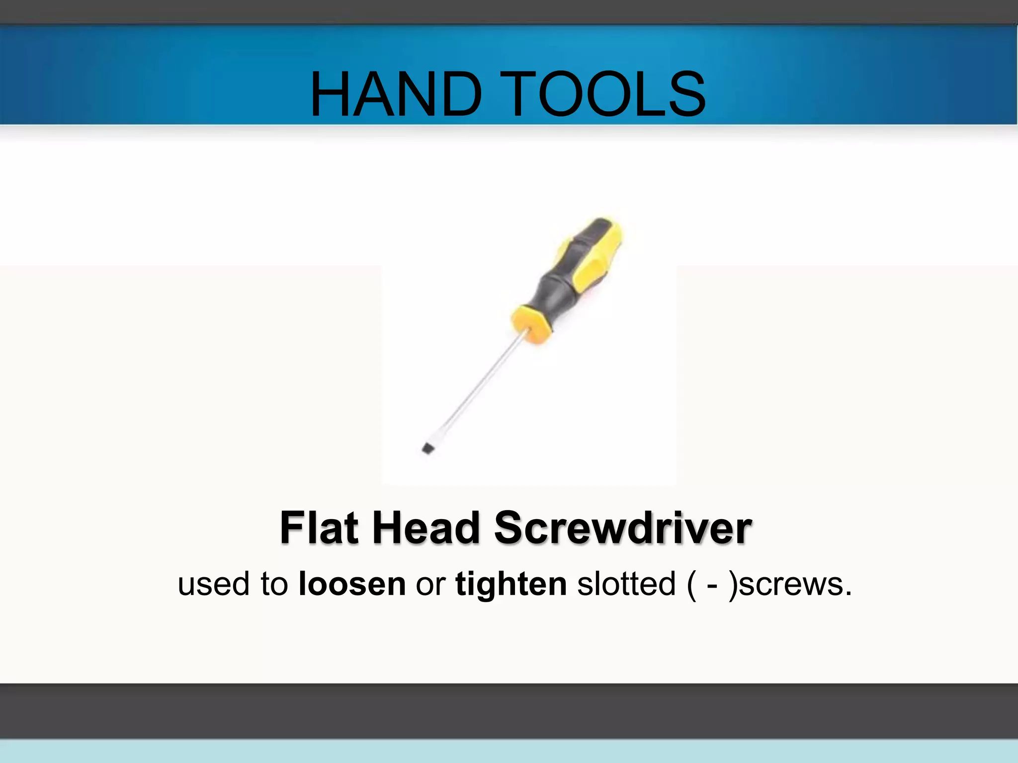 HAND TOOLS
Flat Head Screwdriver
used to loosen or tighten slotted ( - )screws.
 