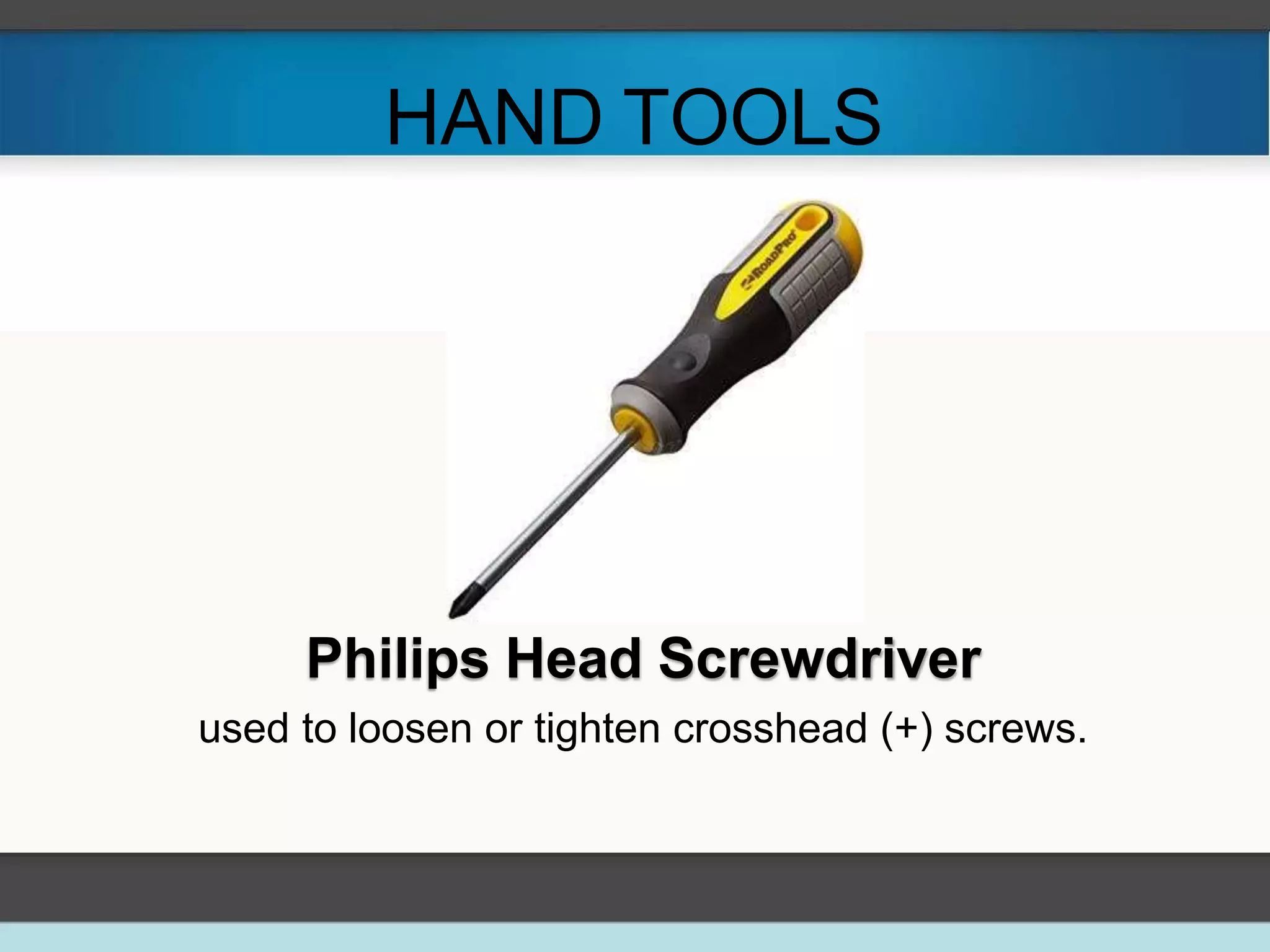 HAND TOOLS
Philips Head Screwdriver
used to loosen or tighten crosshead (+) screws.
 