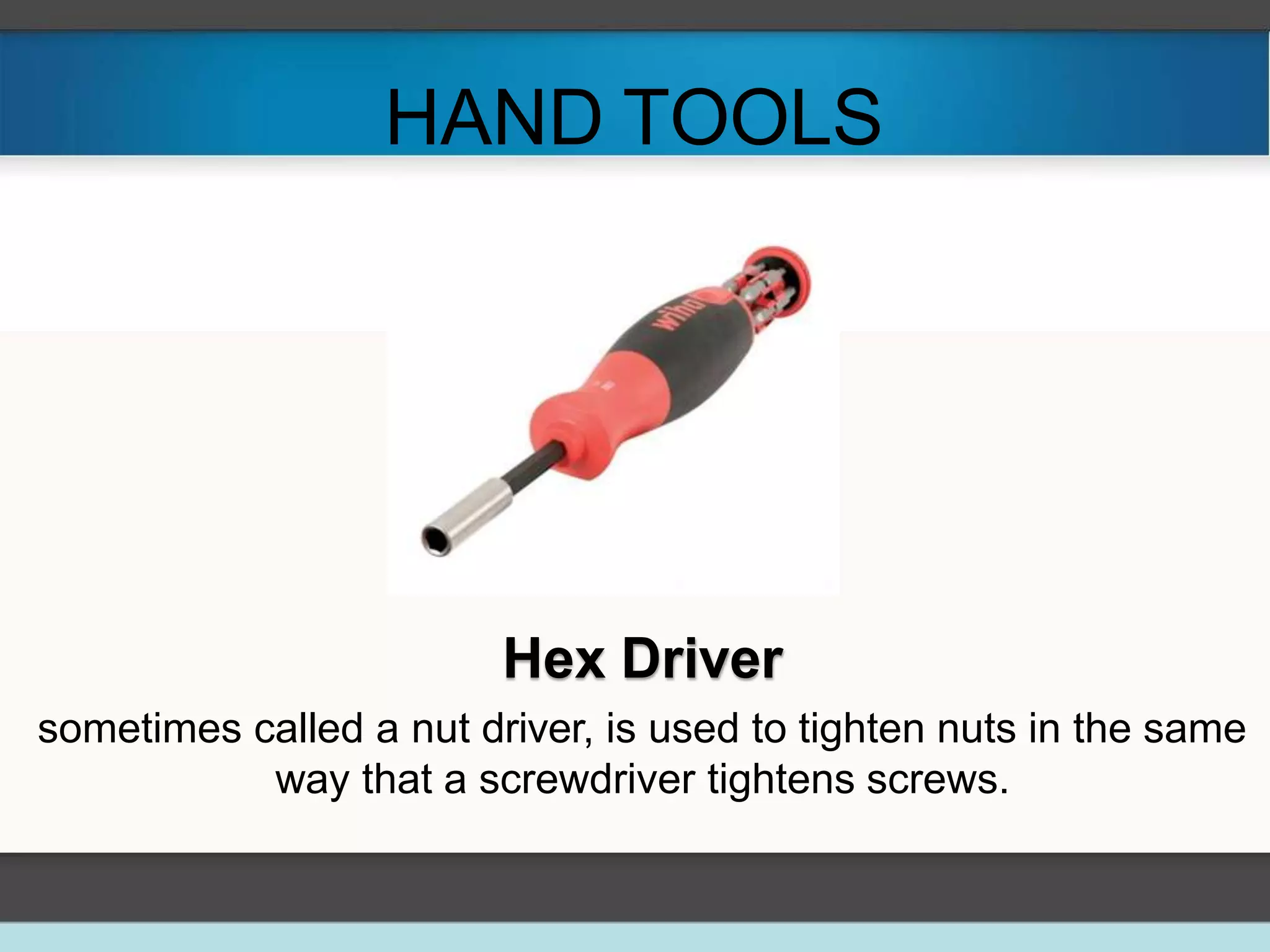 HAND TOOLS
Hex Driver
sometimes called a nut driver, is used to tighten nuts in the same
way that a screwdriver tightens screws.
 